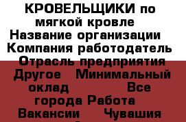 КРОВЕЛЬЩИКИ по мягкой кровле › Название организации ­ Компания-работодатель › Отрасль предприятия ­ Другое › Минимальный оклад ­ 25 000 - Все города Работа » Вакансии   . Чувашия респ.,Алатырь г.